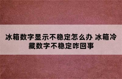 冰箱数字显示不稳定怎么办 冰箱冷藏数字不稳定咋回事